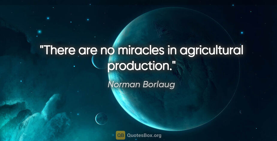 Norman Borlaug quote: "There are no miracles in agricultural production."