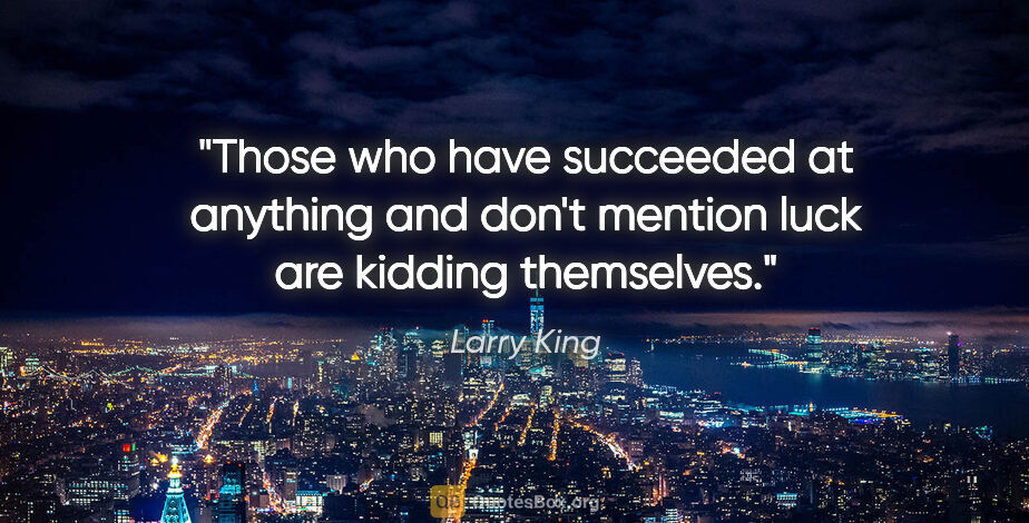 Larry King quote: "Those who have succeeded at anything and don't mention luck..."