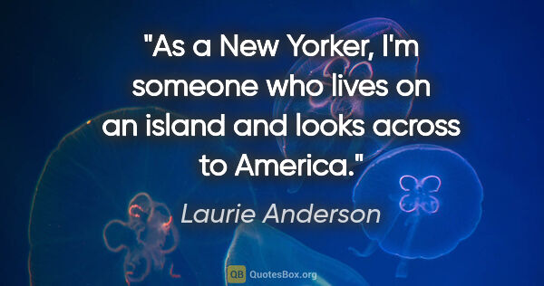 Laurie Anderson quote: "As a New Yorker, I'm someone who lives on an island and looks..."
