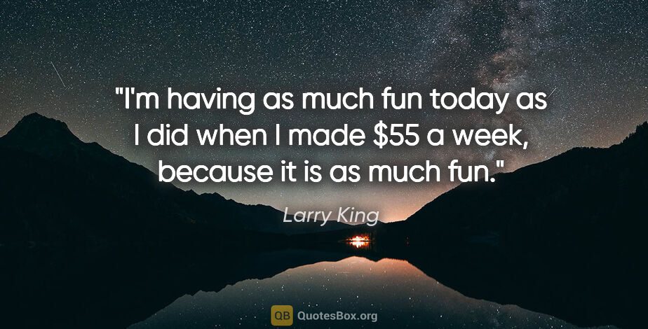 Larry King quote: "I'm having as much fun today as I did when I made $55 a week,..."