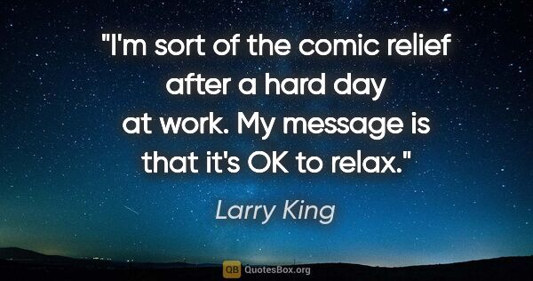 Larry King quote: "I'm sort of the comic relief after a hard day at work. My..."