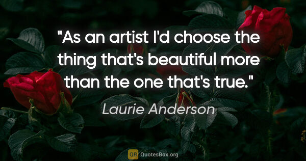 Laurie Anderson quote: "As an artist I'd choose the thing that's beautiful more than..."