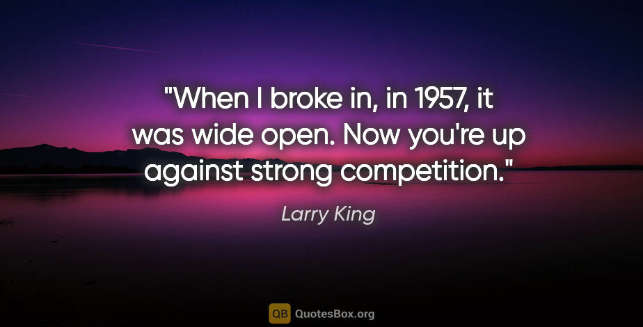 Larry King quote: "When I broke in, in 1957, it was wide open. Now you're up..."