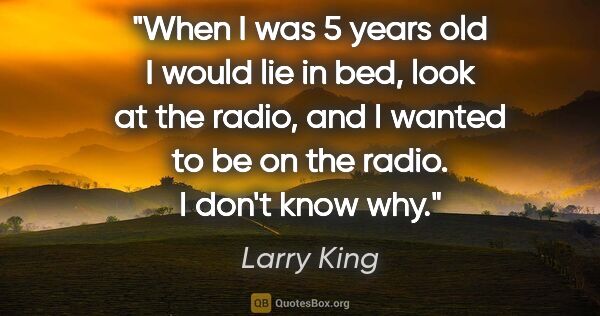 Larry King quote: "When I was 5 years old I would lie in bed, look at the radio,..."