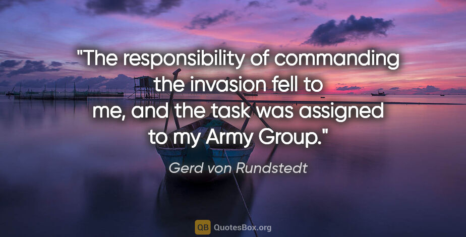 Gerd von Rundstedt quote: "The responsibility of commanding the invasion fell to me, and..."