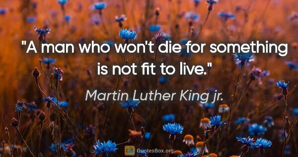 Martin Luther King jr. quote: "A man who won't die for something is not fit to live."