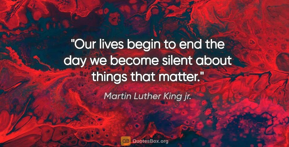 Martin Luther King jr. quote: "Our lives begin to end the day we become silent about things..."