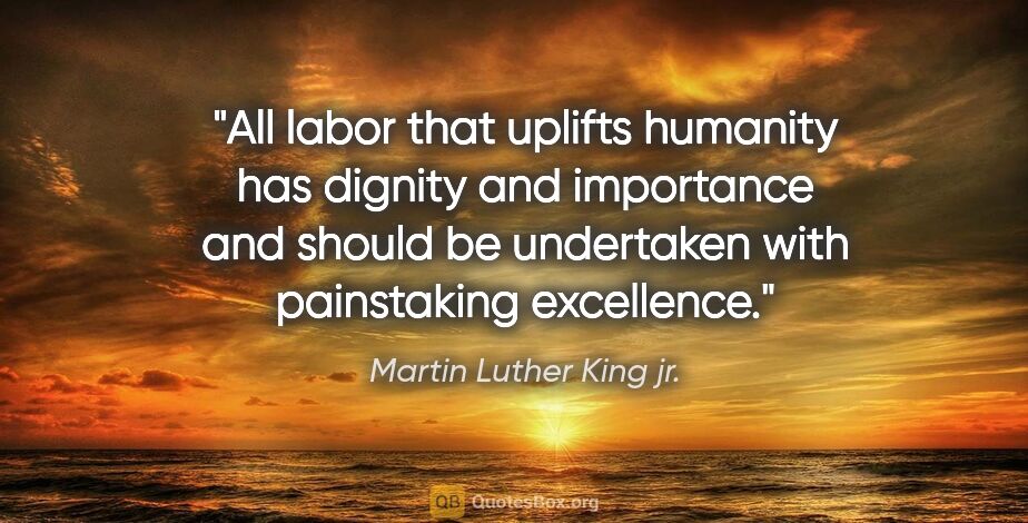 Martin Luther King jr. quote: "All labor that uplifts humanity has dignity and importance and..."