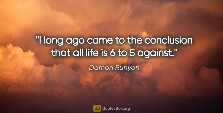 Damon Runyon quote: "I long ago came to the conclusion that all life is 6 to 5..."