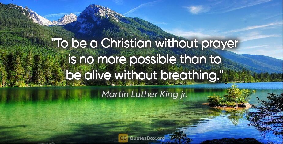 Martin Luther King jr. quote: "To be a Christian without prayer is no more possible than to..."