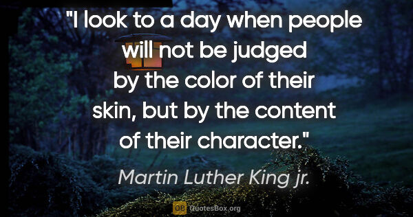 Martin Luther King jr. quote: "I look to a day when people will not be judged by the color of..."