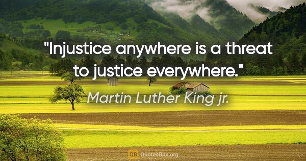 Martin Luther King jr. quote: "Injustice anywhere is a threat to justice everywhere."