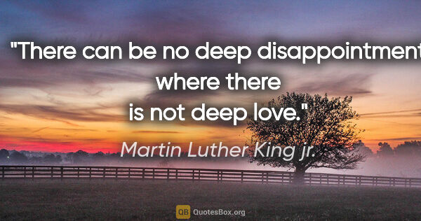 Martin Luther King jr. quote: "There can be no deep disappointment where there is not deep love."