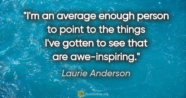 Laurie Anderson quote: "I'm an average enough person to point to the things I've..."