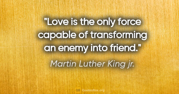 Martin Luther King jr. quote: "Love is the only force capable of transforming an enemy into..."
