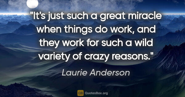 Laurie Anderson quote: "It's just such a great miracle when things do work, and they..."
