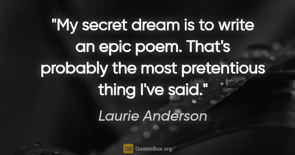 Laurie Anderson quote: "My secret dream is to write an epic poem. That's probably the..."