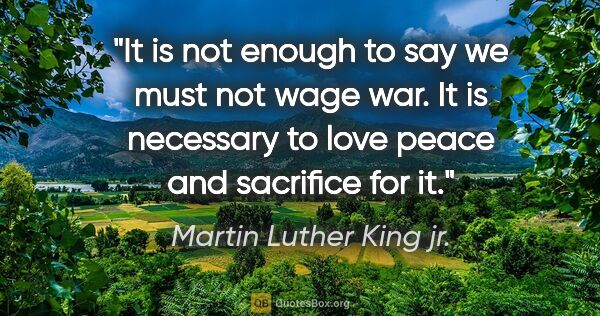 Martin Luther King jr. quote: "It is not enough to say we must not wage war. It is necessary..."