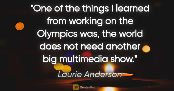 Laurie Anderson quote: "One of the things I learned from working on the Olympics was,..."
