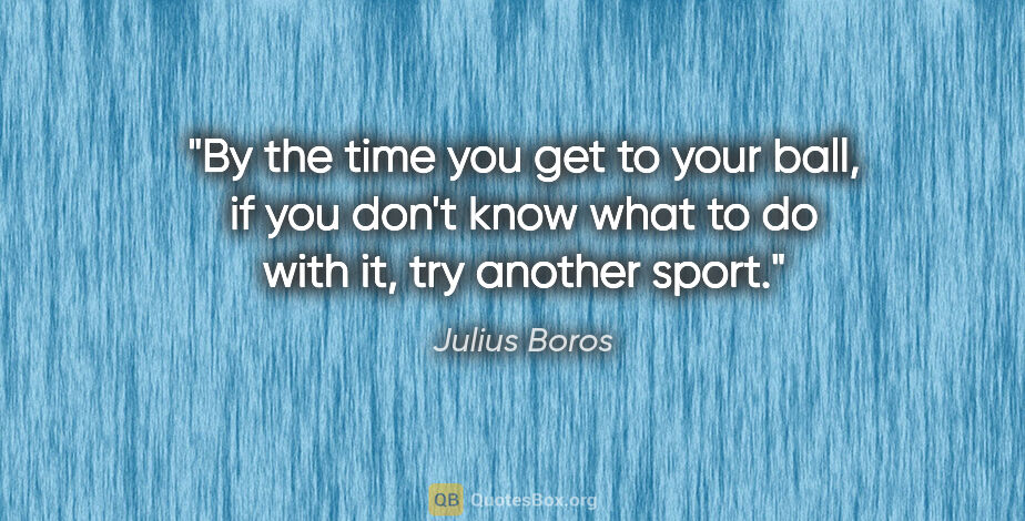 Julius Boros quote: "By the time you get to your ball, if you don't know what to do..."