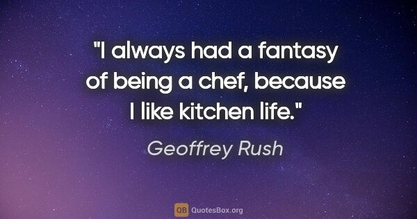 Geoffrey Rush quote: "I always had a fantasy of being a chef, because I like kitchen..."