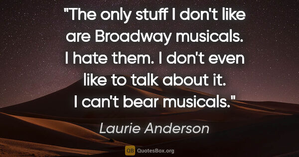 Laurie Anderson quote: "The only stuff I don't like are Broadway musicals. I hate..."