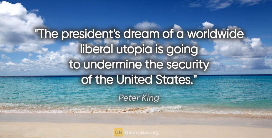 Peter King quote: "The president's dream of a worldwide liberal utopia is going..."