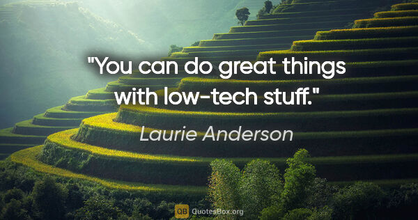 Laurie Anderson quote: "You can do great things with low-tech stuff."