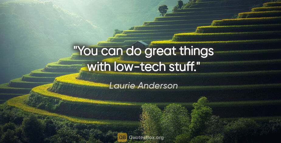 Laurie Anderson quote: "You can do great things with low-tech stuff."