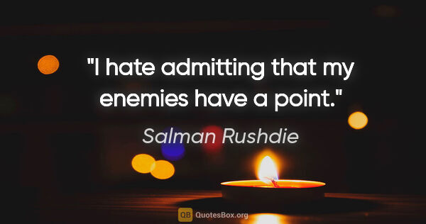 Salman Rushdie quote: "I hate admitting that my enemies have a point."