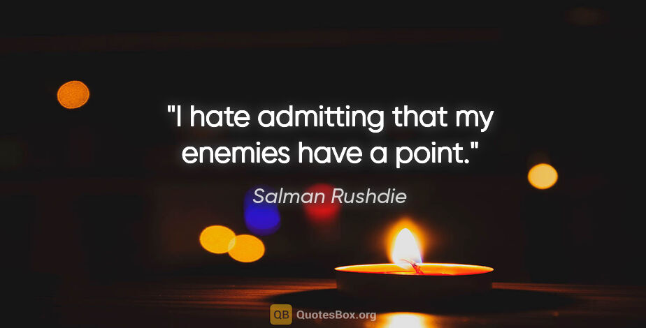 Salman Rushdie quote: "I hate admitting that my enemies have a point."