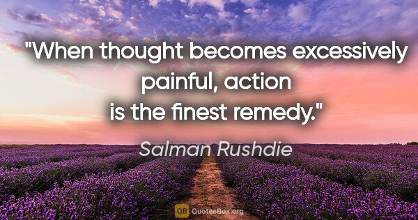 Salman Rushdie quote: "When thought becomes excessively painful, action is the finest..."