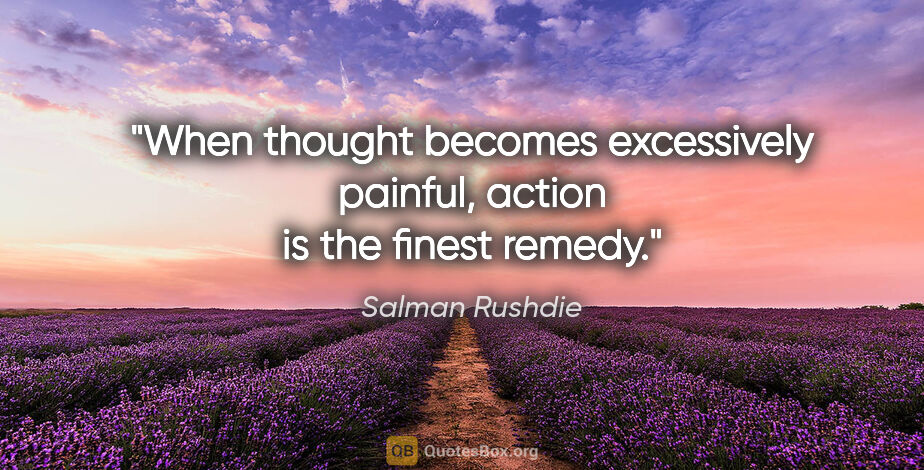 Salman Rushdie quote: "When thought becomes excessively painful, action is the finest..."
