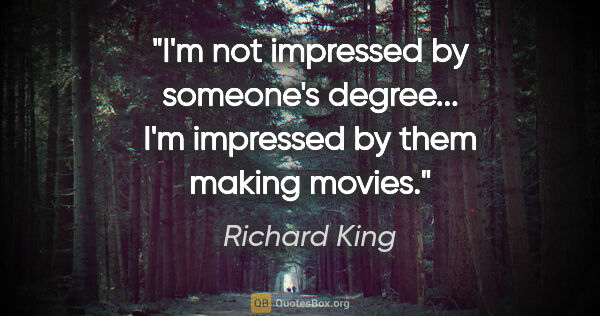 Richard King quote: "I'm not impressed by someone's degree... I'm impressed by them..."