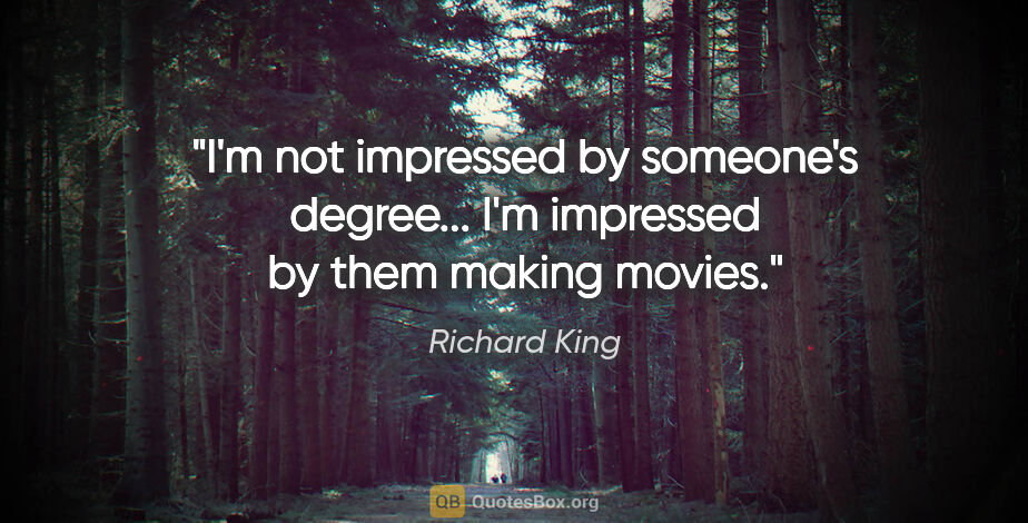 Richard King quote: "I'm not impressed by someone's degree... I'm impressed by them..."