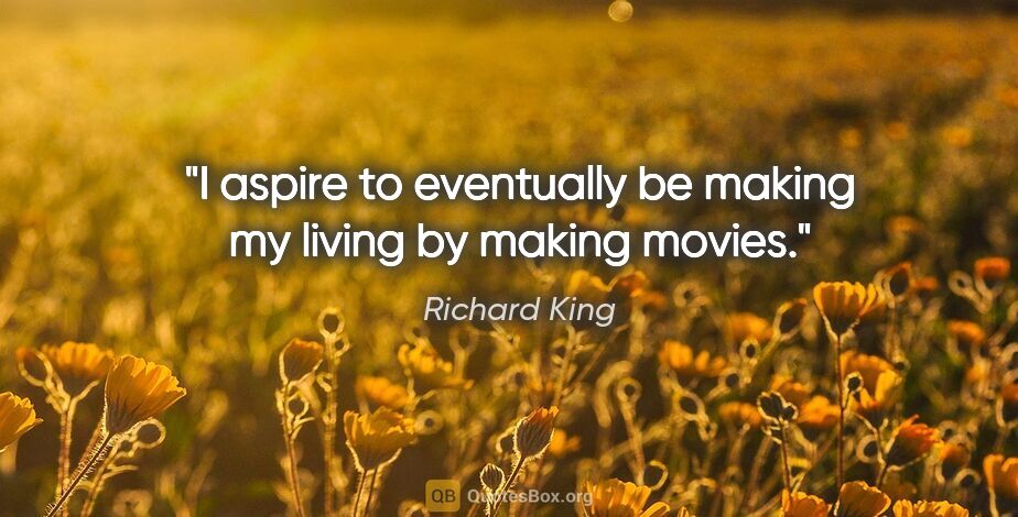 Richard King quote: "I aspire to eventually be making my living by making movies."