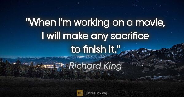 Richard King quote: "When I'm working on a movie, I will make any sacrifice to..."