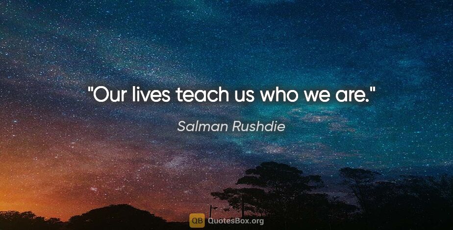 Salman Rushdie quote: "Our lives teach us who we are."
