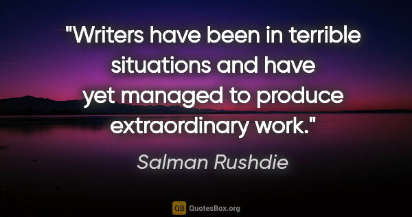 Salman Rushdie quote: "Writers have been in terrible situations and have yet managed..."