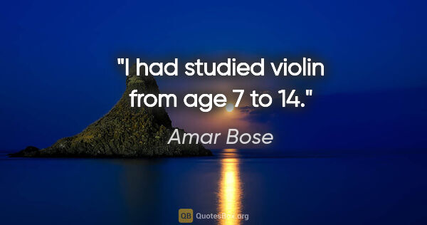 Amar Bose quote: "I had studied violin from age 7 to 14."