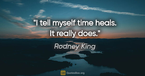 Rodney King quote: "I tell myself time heals. It really does."