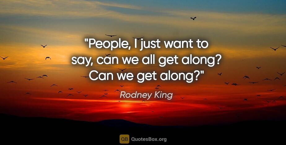 Rodney King quote: "People, I just want to say, can we all get along? Can we get..."