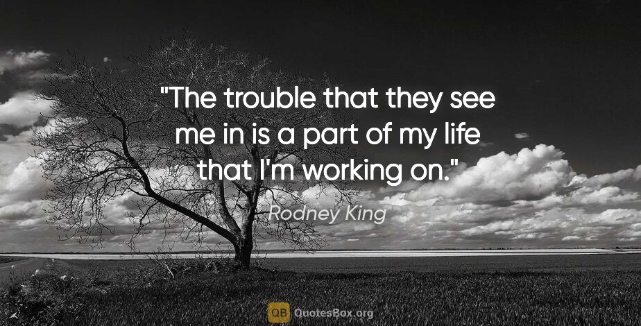 Rodney King quote: "The trouble that they see me in is a part of my life that I'm..."