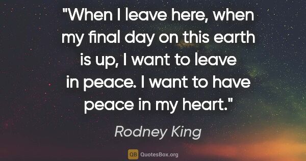 Rodney King quote: "When I leave here, when my final day on this earth is up, I..."