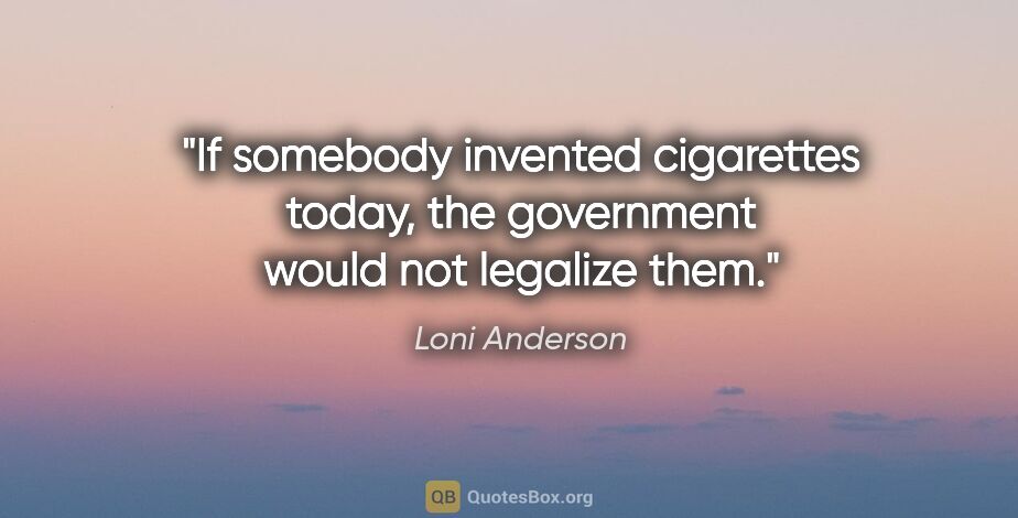 Loni Anderson quote: "If somebody invented cigarettes today, the government would..."