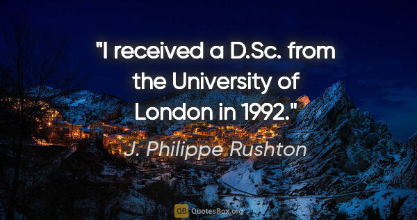 J. Philippe Rushton quote: "I received a D.Sc. from the University of London in 1992."