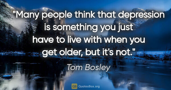 Tom Bosley quote: "Many people think that depression is something you just have..."