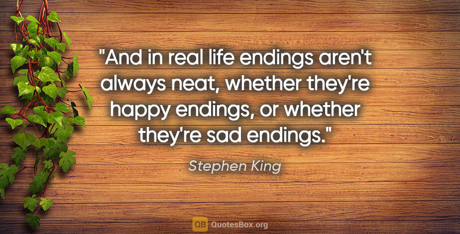 Stephen King quote: "And in real life endings aren't always neat, whether they're..."