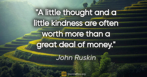 John Ruskin quote: "A little thought and a little kindness are often worth more..."