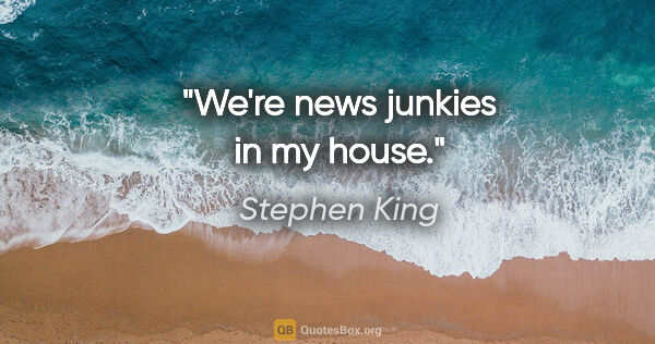 Stephen King quote: "We're news junkies in my house."